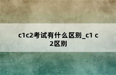 c1c2考试有什么区别_c1 c2区别